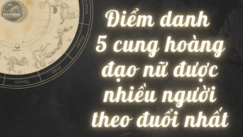 Điểm danh 5 cung hoàng đạo nữ được nhiều người theo đuổi nhất