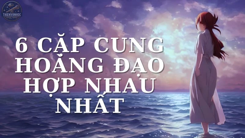 Khám phá 6 cặp cung hoàng đạo hợp nhau nhất trong tình yêu