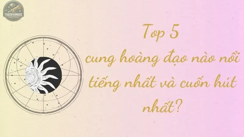 Top 5 cung hoàng đạo nào nổi tiếng nhất và cuốn hút nhất?