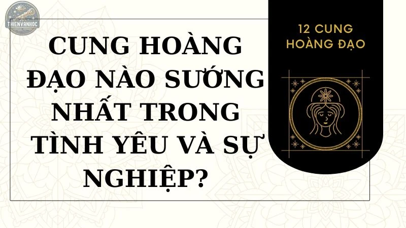 Cung hoàng đạo nào sướng nhất trong tình yêu và sự nghiệp?