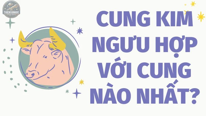 Cung Kim Ngưu hợp với cung nào nhất? Tìm hiểu ngay!