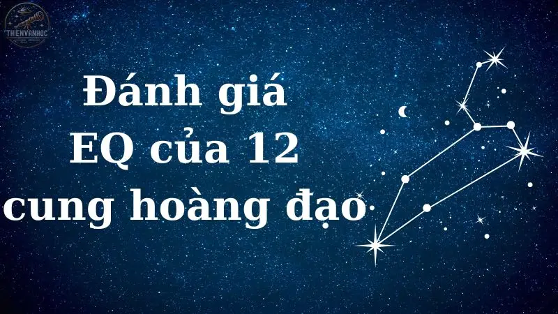 Đánh giá EQ của 12 cung hoàng đạo để hiểu rõ hơn về bản thân