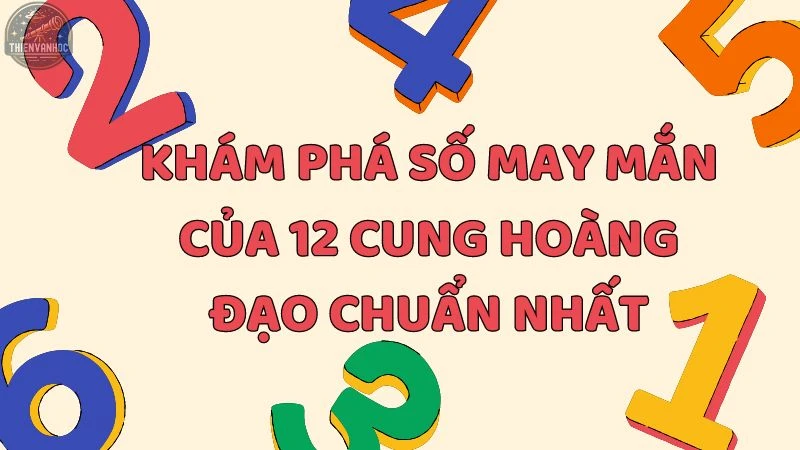 Khám phá số may mắn của 12 cung hoàng đạo chuẩn nhất