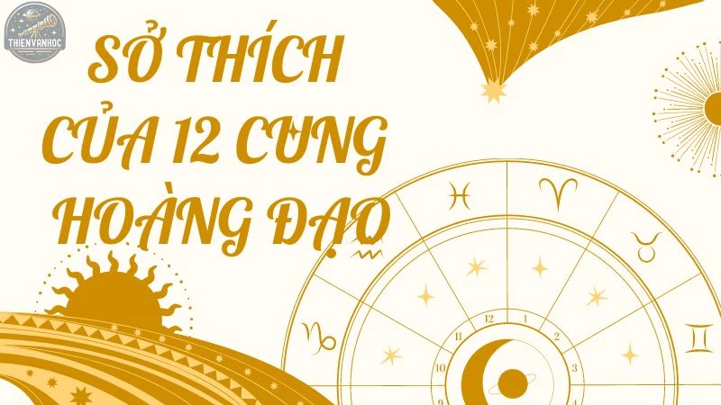 Tìm hiểu sở thích của 12 cung hoàng đạo và tính cách của họ