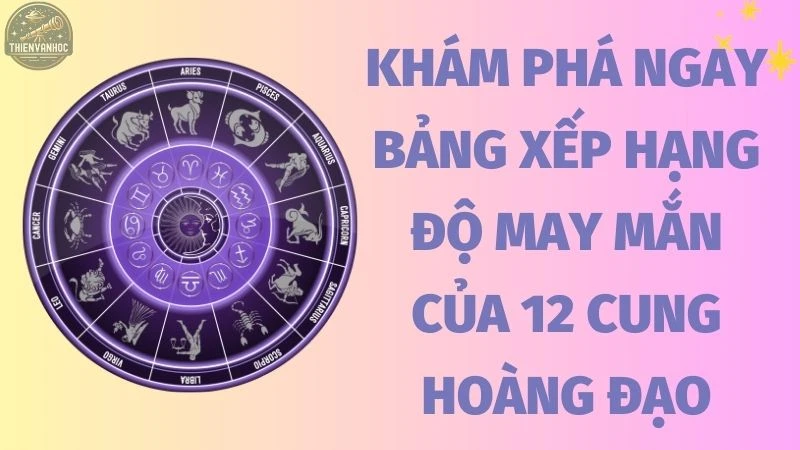 Khám phá ngay bảng xếp hạng độ may mắn của 12 cung hoàng đạo