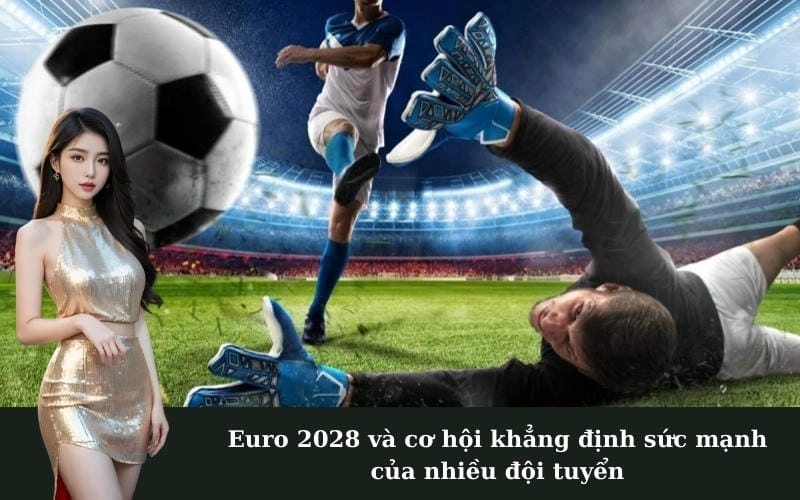 Euro 2028 và cơ hội khẳng định sức mạnh của nhiều đội tuyển