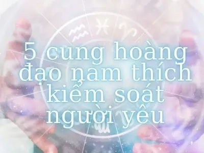 Top 5 cung hoàng đạo nam thích kiểm soát người yêu nhất